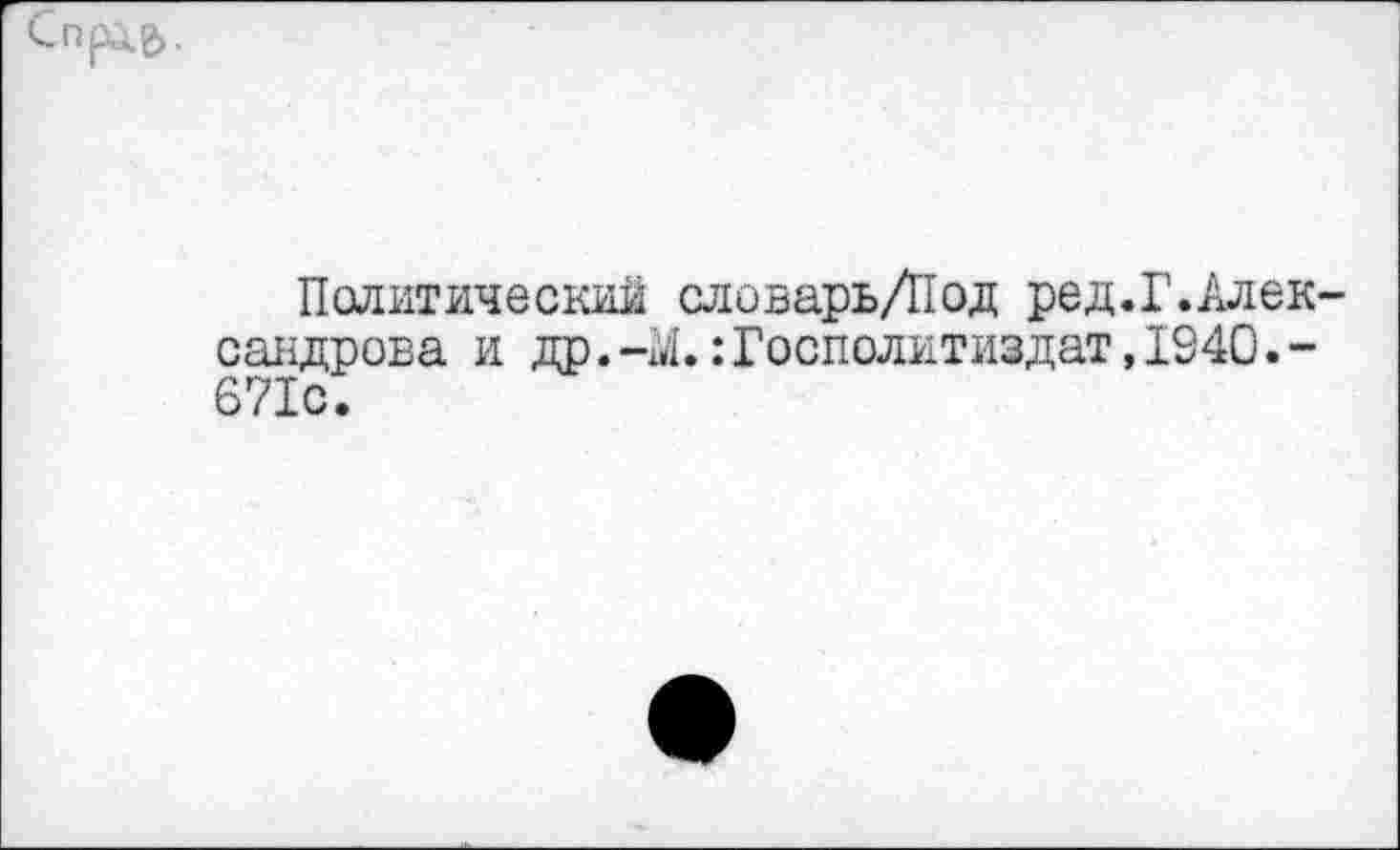 ﻿Спре>-
Политический словарьД1од ред.Г.Александрова и др.-X:Госполитиздат,1940.-671с.